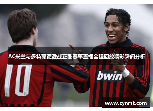 AC米兰与多特蒙德激战正酣赛事直播全程回放精彩瞬间分析