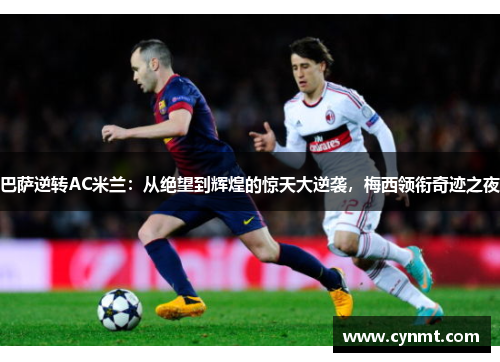巴萨逆转AC米兰：从绝望到辉煌的惊天大逆袭，梅西领衔奇迹之夜