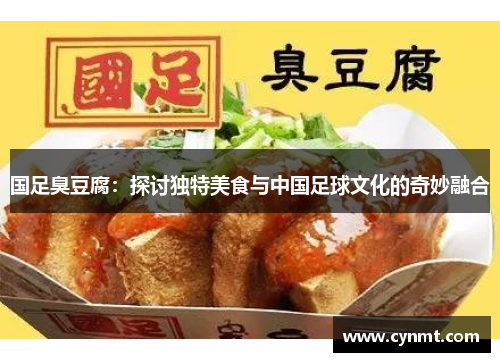 国足臭豆腐：探讨独特美食与中国足球文化的奇妙融合