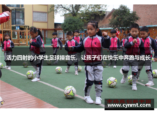 活力四射的小学生足球操音乐，让孩子们在快乐中奔跑与成长