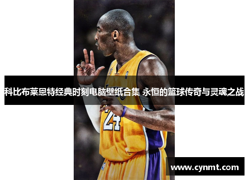 科比布莱恩特经典时刻电脑壁纸合集 永恒的篮球传奇与灵魂之战