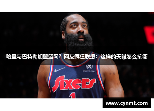 哈登与巴特勒加盟篮网？网友疯狂联想：这样的天赋怎么抗衡