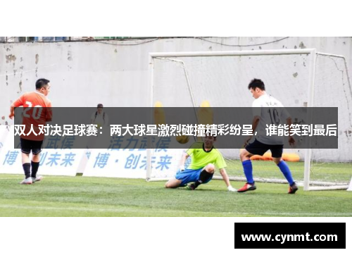 双人对决足球赛：两大球星激烈碰撞精彩纷呈，谁能笑到最后
