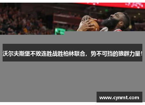 沃尔夫斯堡不败连胜战胜柏林联合，势不可挡的狼群力量！