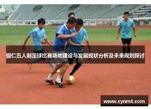 铜仁五人制足球比赛场地建设与发展现状分析及未来规划探讨