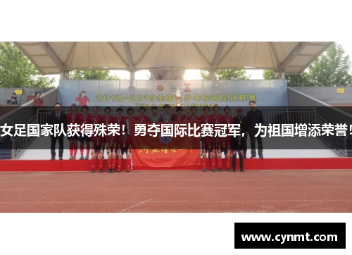 女足国家队获得殊荣！勇夺国际比赛冠军，为祖国增添荣誉！