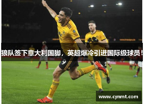 狼队签下意大利国脚，英超爆冷引进国际级球员！