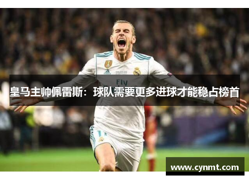 皇马主帅佩雷斯：球队需要更多进球才能稳占榜首