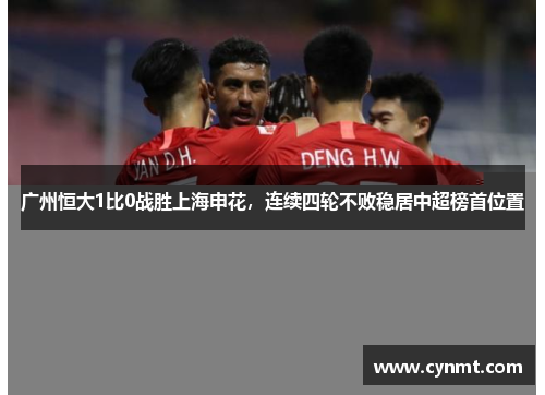 广州恒大1比0战胜上海申花，连续四轮不败稳居中超榜首位置