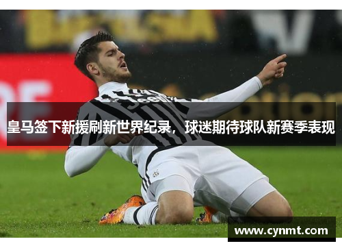 皇马签下新援刷新世界纪录，球迷期待球队新赛季表现