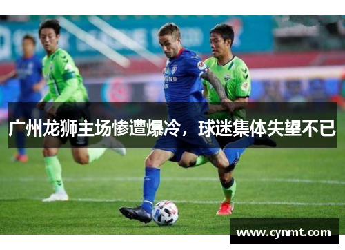 广州龙狮主场惨遭爆冷，球迷集体失望不已