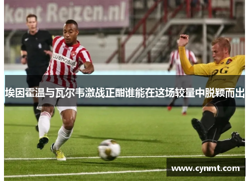 埃因霍温与瓦尔韦激战正酣谁能在这场较量中脱颖而出