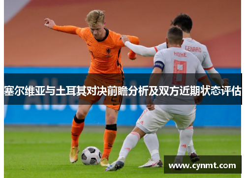 塞尔维亚与土耳其对决前瞻分析及双方近期状态评估