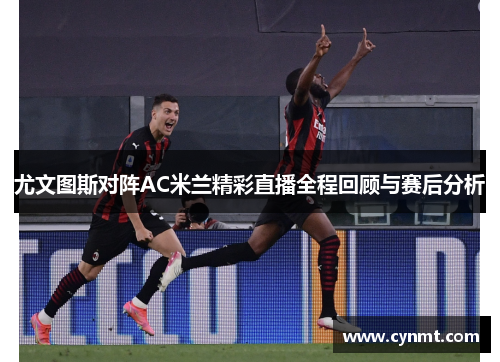 尤文图斯对阵AC米兰精彩直播全程回顾与赛后分析