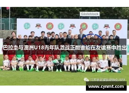 巴拉圭与澳洲U18青年队激战正酣谁能在友谊赛中胜出