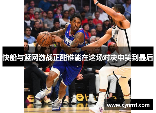 快船与篮网激战正酣谁能在这场对决中笑到最后