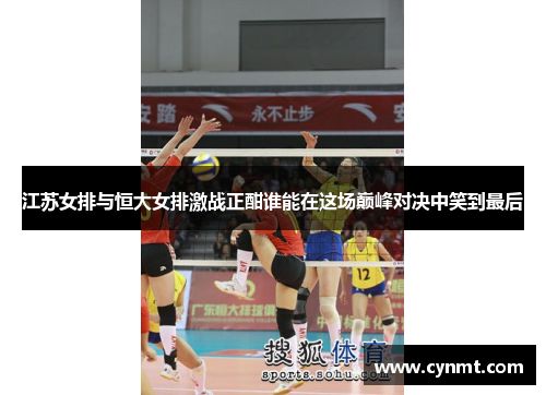 江苏女排与恒大女排激战正酣谁能在这场巅峰对决中笑到最后