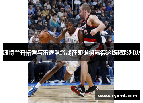 波特兰开拓者与雷霆队激战在即谁将赢得这场精彩对决