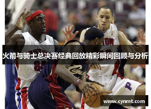 火箭与骑士总决赛经典回放精彩瞬间回顾与分析