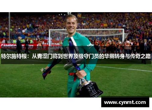 特尔施特根：从青涩门将到世界顶级守门员的华丽转身与传奇之路