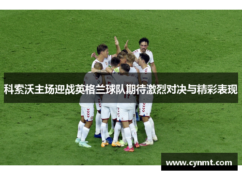 科索沃主场迎战英格兰球队期待激烈对决与精彩表现