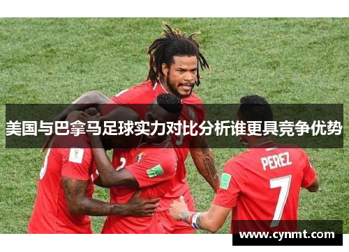 美国与巴拿马足球实力对比分析谁更具竞争优势