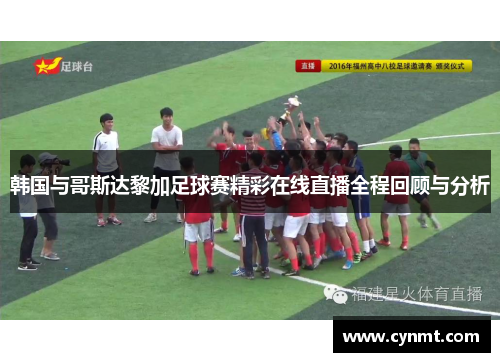 韩国与哥斯达黎加足球赛精彩在线直播全程回顾与分析