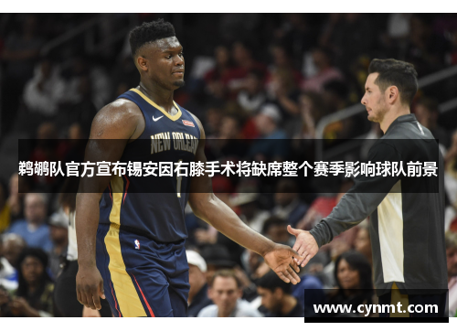 鹈鹕队官方宣布锡安因右膝手术将缺席整个赛季影响球队前景