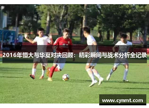 2016年恒大与华夏对决回顾：精彩瞬间与战术分析全记录