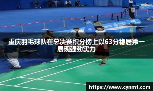 重庆羽毛球队在总决赛积分榜上以63分稳居第一展现强劲实力